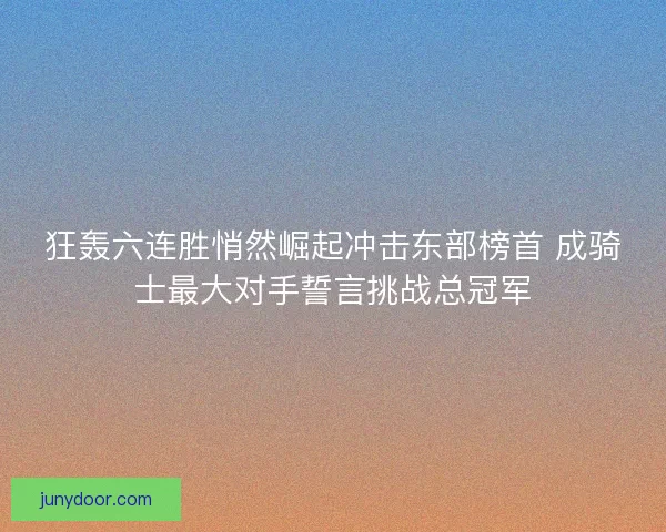 狂轰六连胜悄然崛起冲击东部榜首 成骑士最大对手誓言挑战总冠军