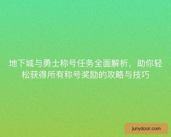 地下城与勇士称号任务全面解析，助你轻松获得所有称号奖励的攻略与技巧