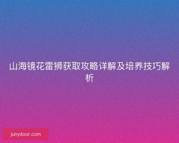山海镜花雷狮获取攻略详解及培养技巧解析