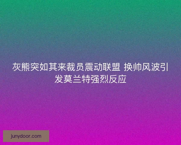 灰熊突如其来裁员震动联盟 换帅风波引发莫兰特强烈反应
