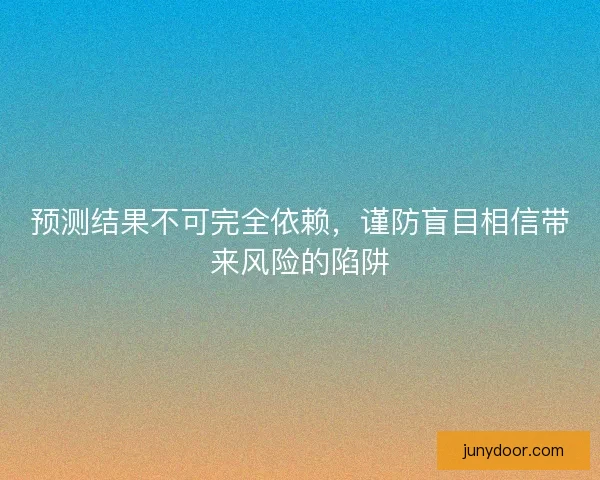预测结果不可完全依赖，谨防盲目相信带来风险的陷阱