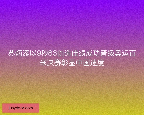 苏炳添以9秒83创造佳绩成功晋级奥运百米决赛彰显中国速度
