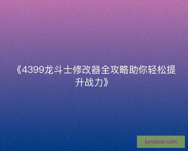 《4399龙斗士修改器全攻略助你轻松提升战力》