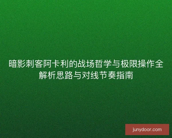 暗影刺客阿卡利的战场哲学与极限操作全解析思路与对线节奏指南