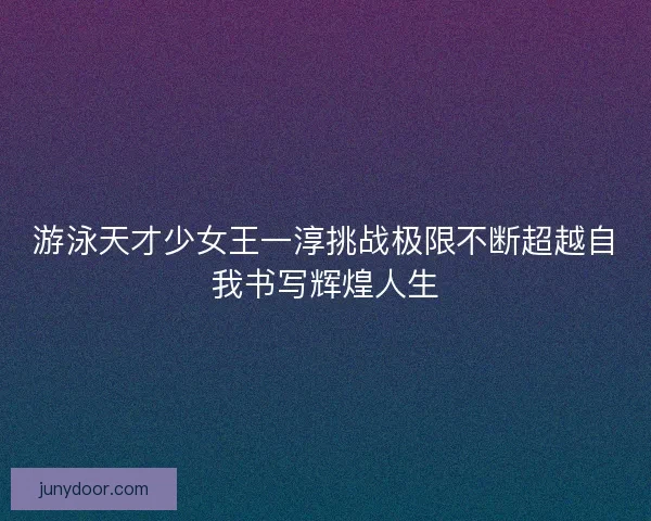 游泳天才少女王一淳挑战极限不断超越自我书写辉煌人生